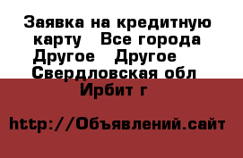 Заявка на кредитную карту - Все города Другое » Другое   . Свердловская обл.,Ирбит г.